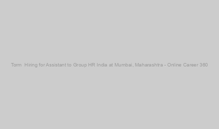Torm  Hiring for Assistant to Group HR India at Mumbai, Maharashtra - Online Career 360